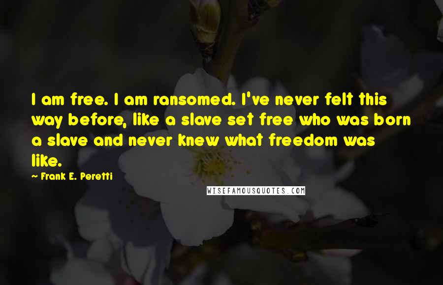 Frank E. Peretti Quotes: I am free. I am ransomed. I've never felt this way before, like a slave set free who was born a slave and never knew what freedom was like.