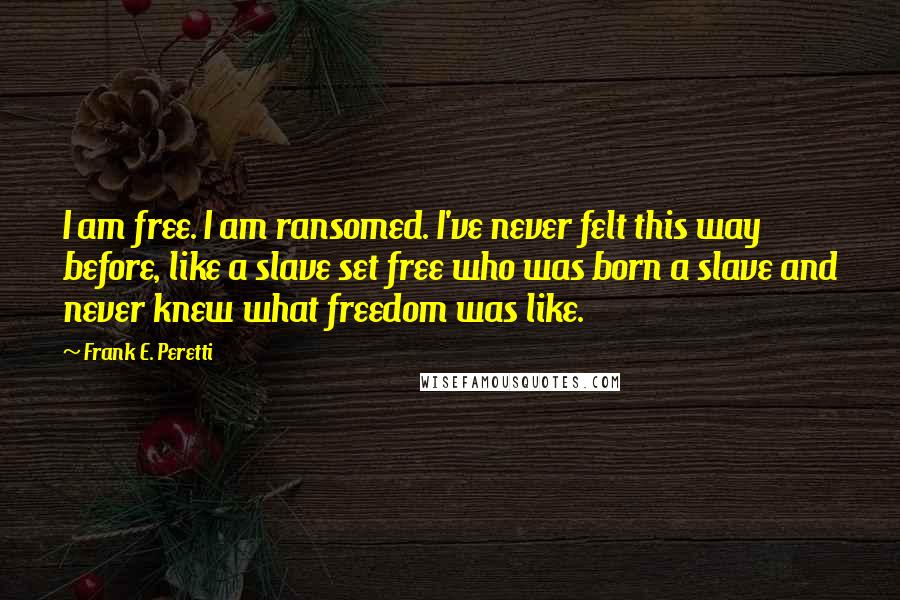 Frank E. Peretti Quotes: I am free. I am ransomed. I've never felt this way before, like a slave set free who was born a slave and never knew what freedom was like.
