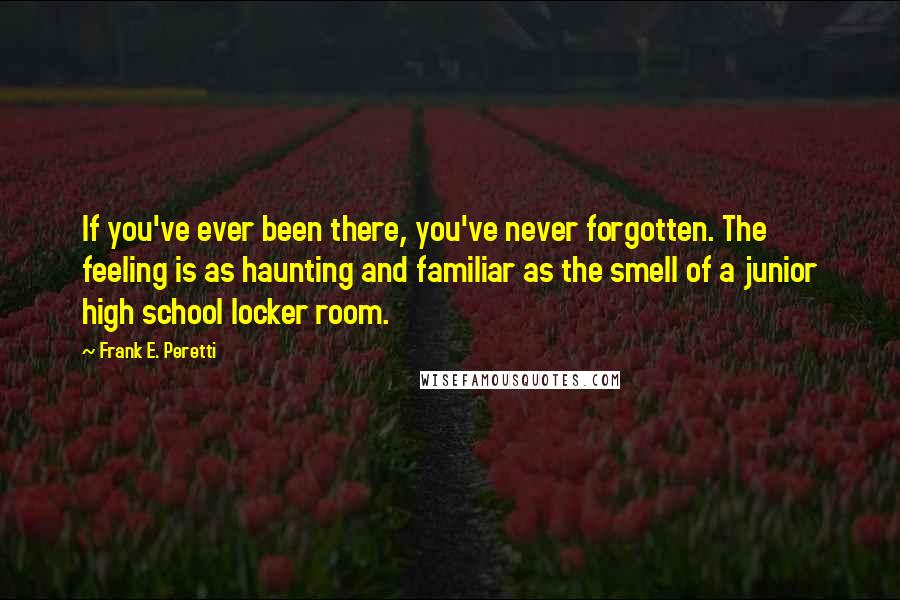 Frank E. Peretti Quotes: If you've ever been there, you've never forgotten. The feeling is as haunting and familiar as the smell of a junior high school locker room.