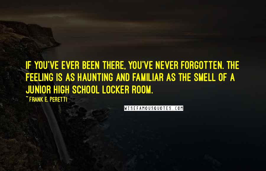 Frank E. Peretti Quotes: If you've ever been there, you've never forgotten. The feeling is as haunting and familiar as the smell of a junior high school locker room.