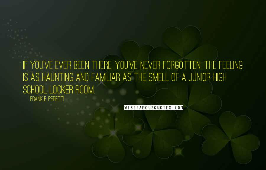 Frank E. Peretti Quotes: If you've ever been there, you've never forgotten. The feeling is as haunting and familiar as the smell of a junior high school locker room.