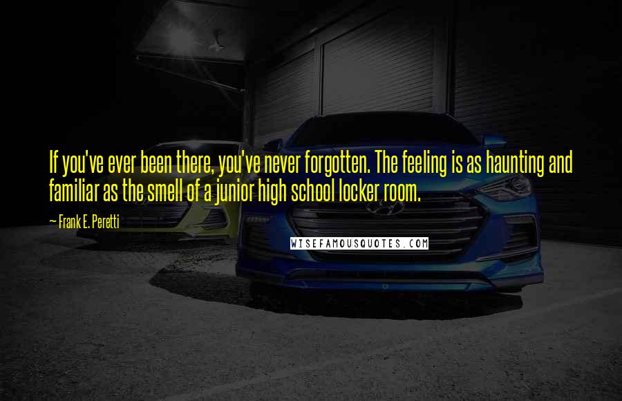 Frank E. Peretti Quotes: If you've ever been there, you've never forgotten. The feeling is as haunting and familiar as the smell of a junior high school locker room.