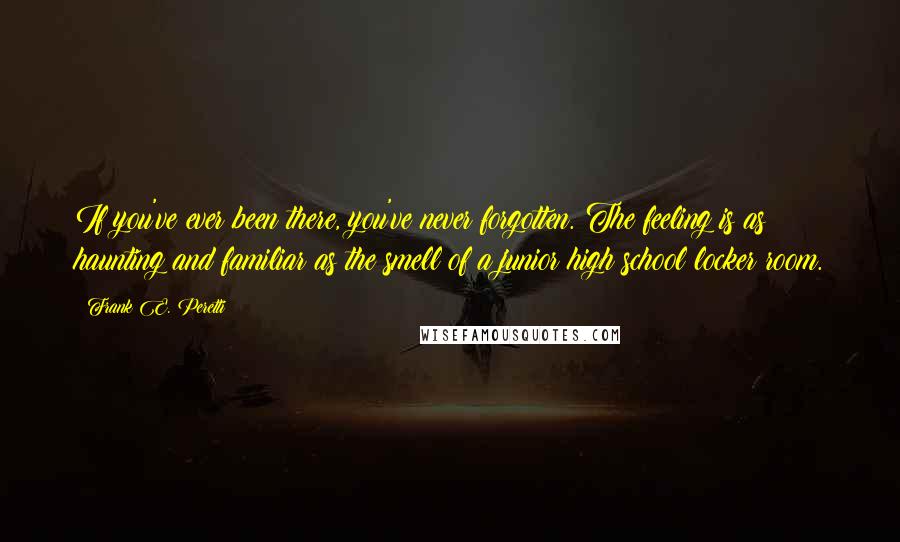 Frank E. Peretti Quotes: If you've ever been there, you've never forgotten. The feeling is as haunting and familiar as the smell of a junior high school locker room.