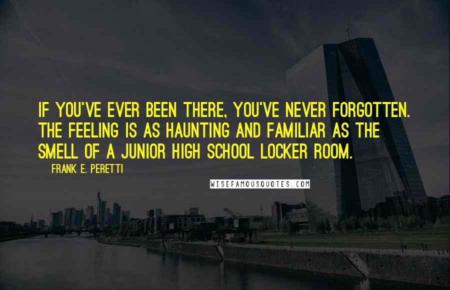 Frank E. Peretti Quotes: If you've ever been there, you've never forgotten. The feeling is as haunting and familiar as the smell of a junior high school locker room.