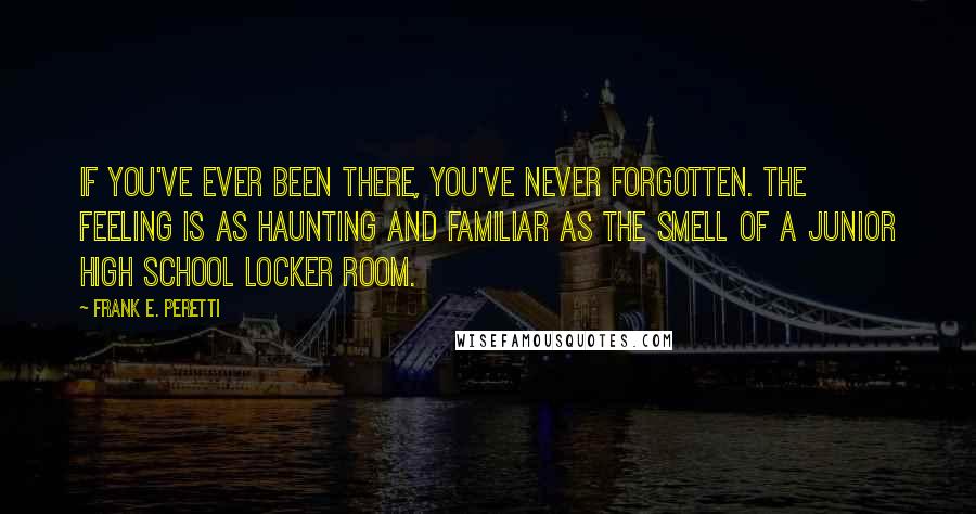 Frank E. Peretti Quotes: If you've ever been there, you've never forgotten. The feeling is as haunting and familiar as the smell of a junior high school locker room.