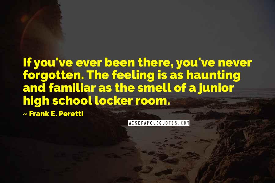 Frank E. Peretti Quotes: If you've ever been there, you've never forgotten. The feeling is as haunting and familiar as the smell of a junior high school locker room.