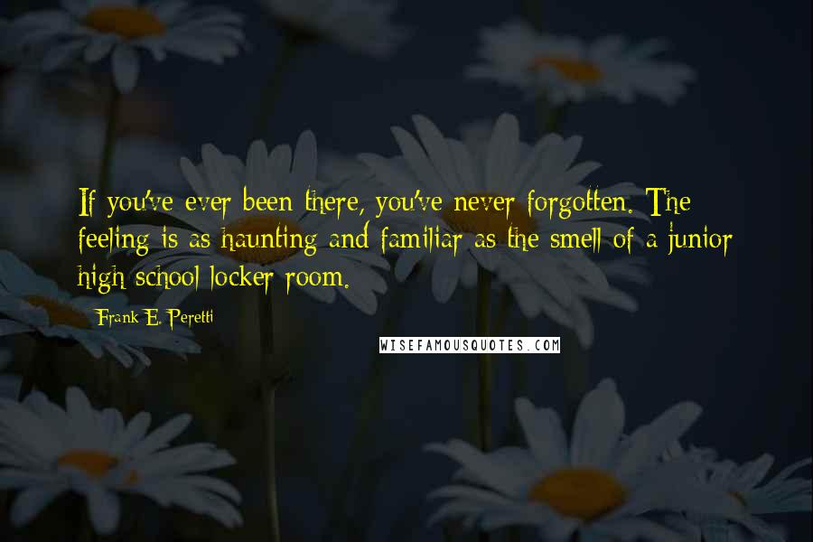 Frank E. Peretti Quotes: If you've ever been there, you've never forgotten. The feeling is as haunting and familiar as the smell of a junior high school locker room.