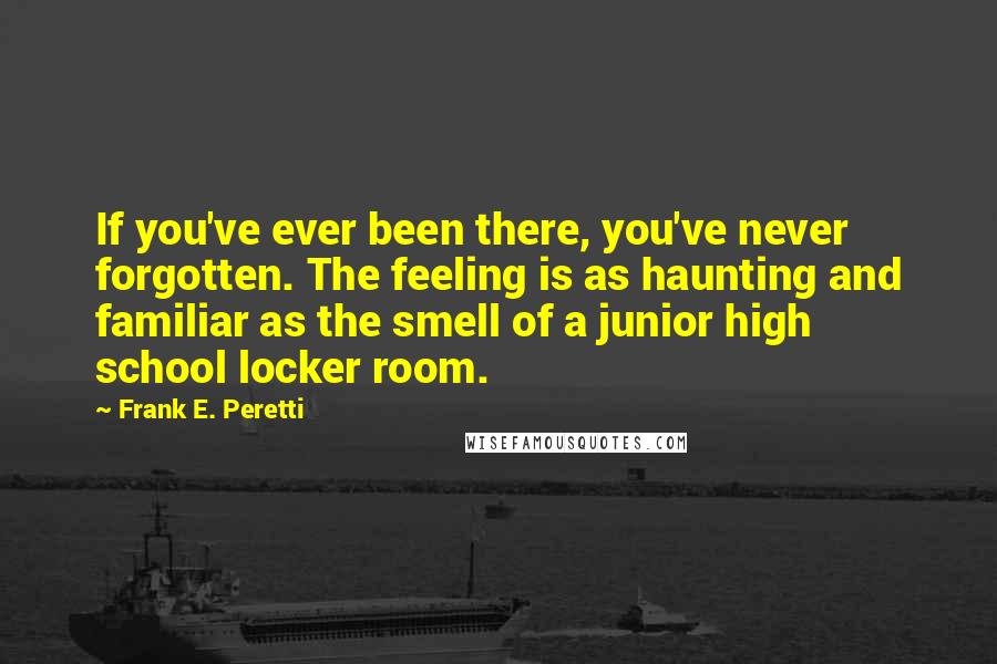 Frank E. Peretti Quotes: If you've ever been there, you've never forgotten. The feeling is as haunting and familiar as the smell of a junior high school locker room.