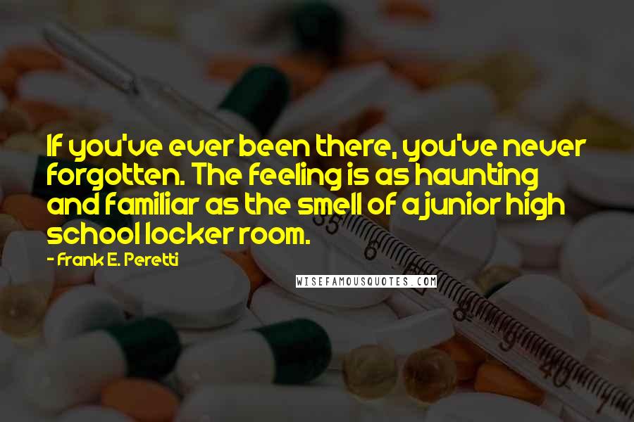 Frank E. Peretti Quotes: If you've ever been there, you've never forgotten. The feeling is as haunting and familiar as the smell of a junior high school locker room.