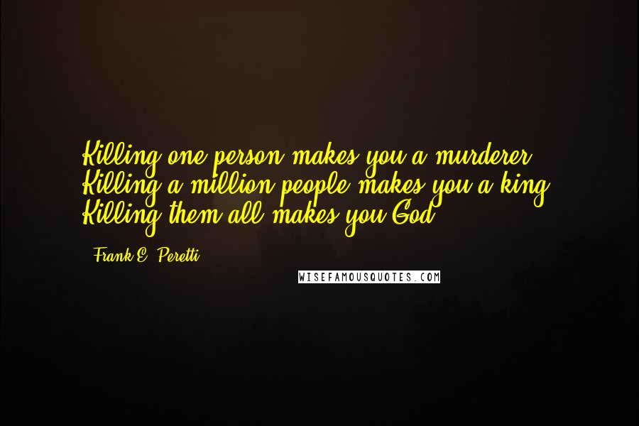 Frank E. Peretti Quotes: Killing one person makes you a murderer. Killing a million people makes you a king. Killing them all makes you God.