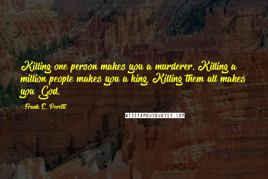 Frank E. Peretti Quotes: Killing one person makes you a murderer. Killing a million people makes you a king. Killing them all makes you God.