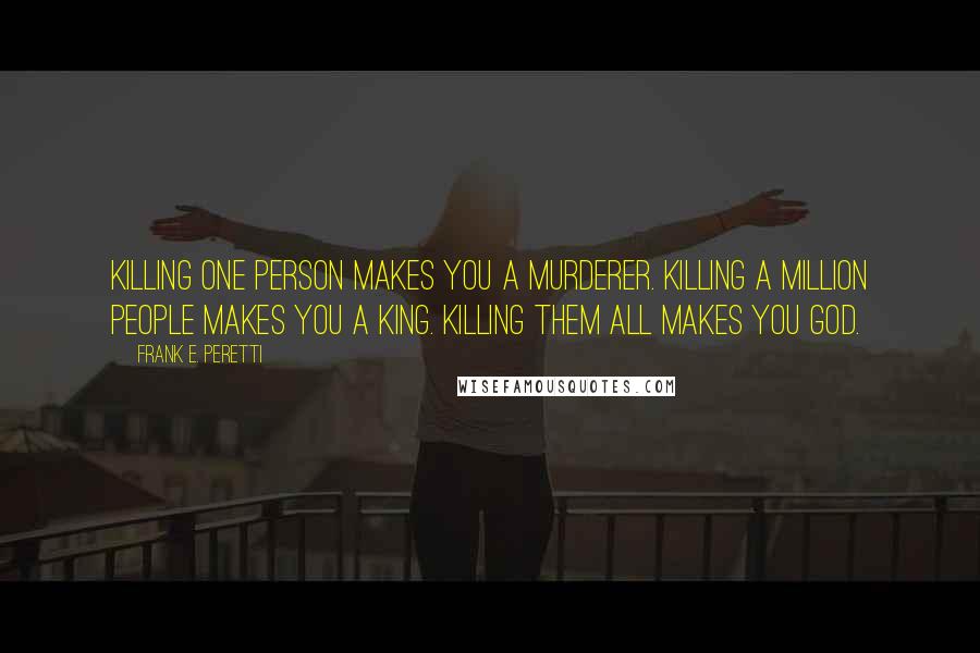 Frank E. Peretti Quotes: Killing one person makes you a murderer. Killing a million people makes you a king. Killing them all makes you God.