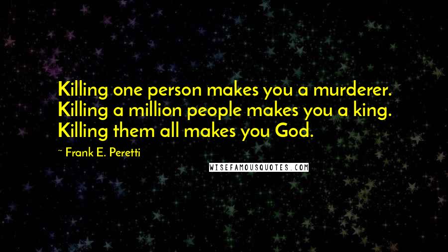 Frank E. Peretti Quotes: Killing one person makes you a murderer. Killing a million people makes you a king. Killing them all makes you God.