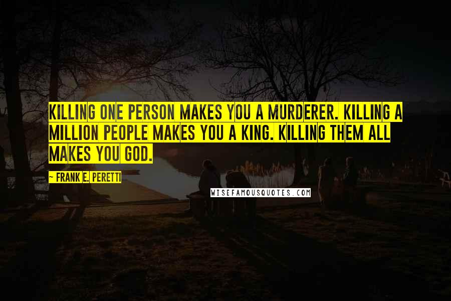 Frank E. Peretti Quotes: Killing one person makes you a murderer. Killing a million people makes you a king. Killing them all makes you God.