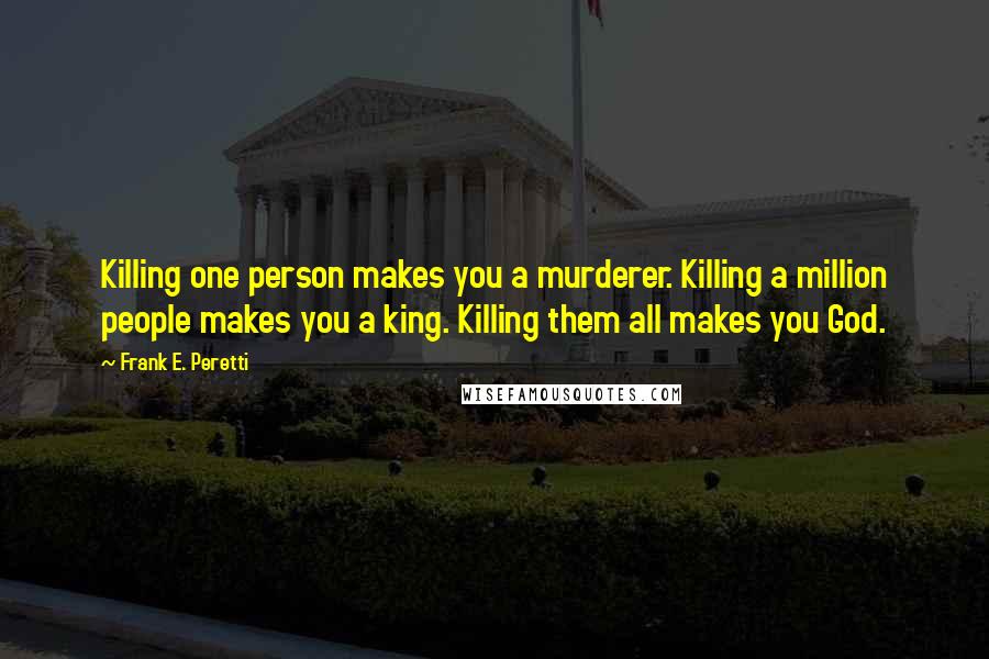 Frank E. Peretti Quotes: Killing one person makes you a murderer. Killing a million people makes you a king. Killing them all makes you God.