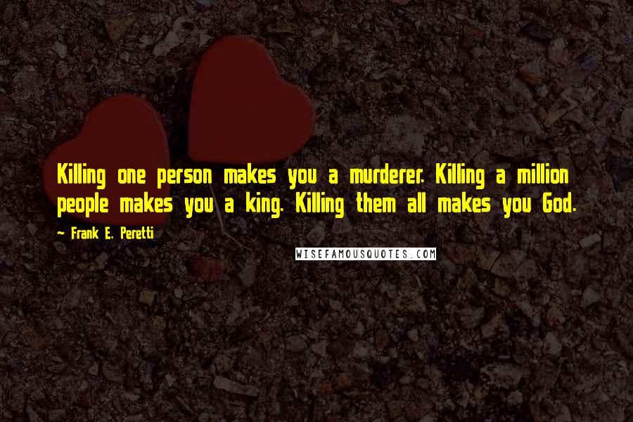 Frank E. Peretti Quotes: Killing one person makes you a murderer. Killing a million people makes you a king. Killing them all makes you God.