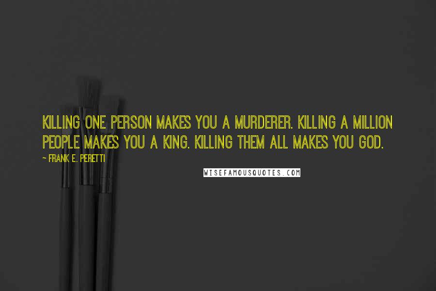 Frank E. Peretti Quotes: Killing one person makes you a murderer. Killing a million people makes you a king. Killing them all makes you God.