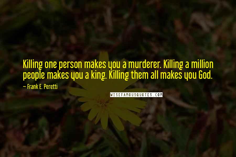 Frank E. Peretti Quotes: Killing one person makes you a murderer. Killing a million people makes you a king. Killing them all makes you God.