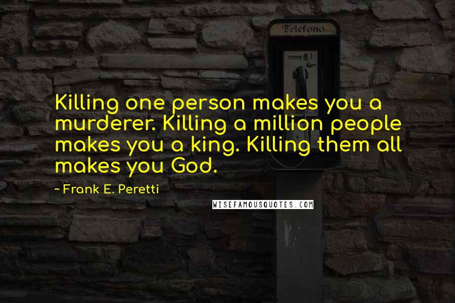 Frank E. Peretti Quotes: Killing one person makes you a murderer. Killing a million people makes you a king. Killing them all makes you God.