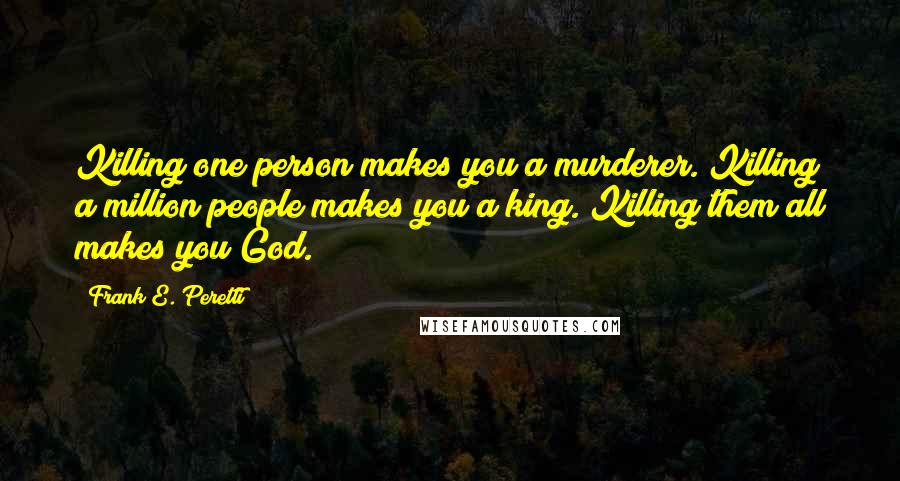 Frank E. Peretti Quotes: Killing one person makes you a murderer. Killing a million people makes you a king. Killing them all makes you God.