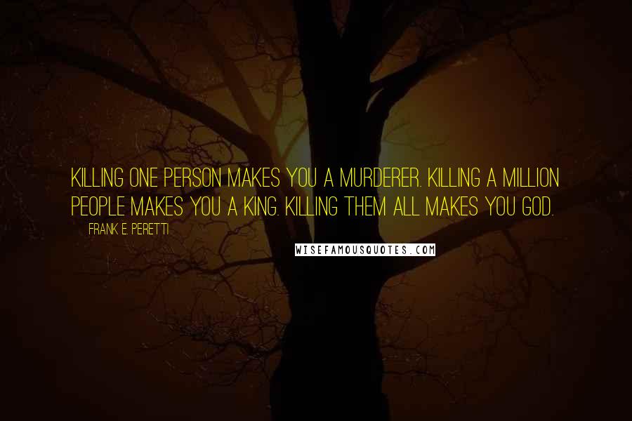 Frank E. Peretti Quotes: Killing one person makes you a murderer. Killing a million people makes you a king. Killing them all makes you God.