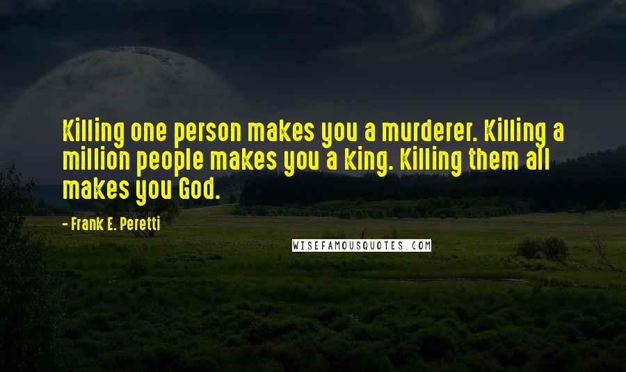 Frank E. Peretti Quotes: Killing one person makes you a murderer. Killing a million people makes you a king. Killing them all makes you God.