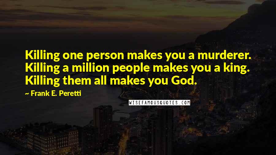 Frank E. Peretti Quotes: Killing one person makes you a murderer. Killing a million people makes you a king. Killing them all makes you God.