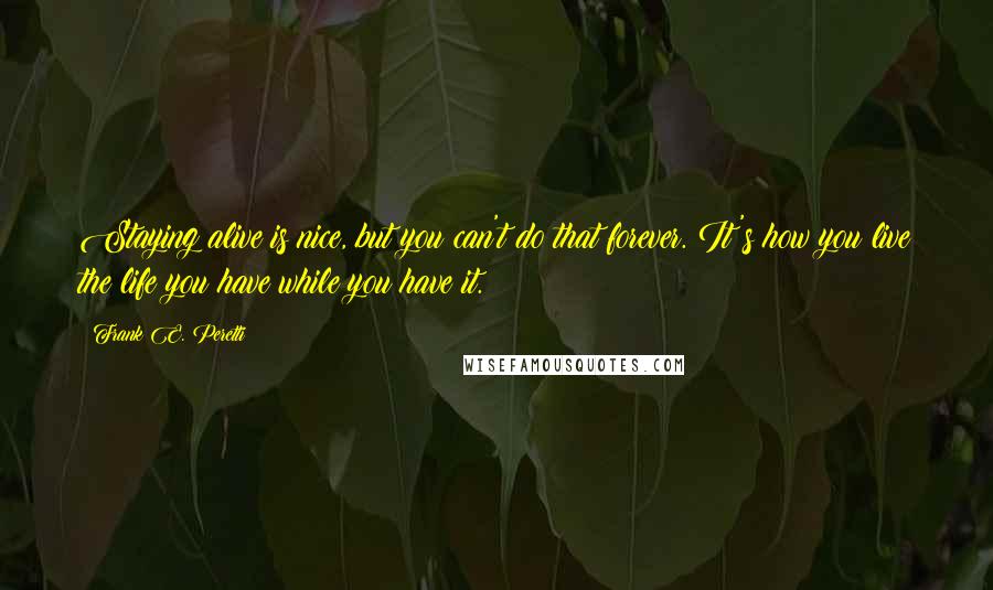 Frank E. Peretti Quotes: Staying alive is nice, but you can't do that forever. It's how you live the life you have while you have it.