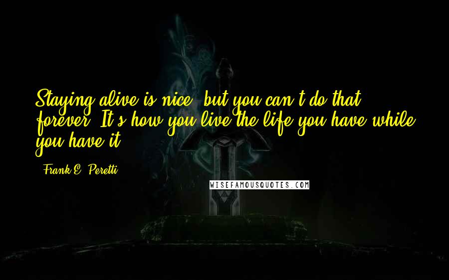 Frank E. Peretti Quotes: Staying alive is nice, but you can't do that forever. It's how you live the life you have while you have it.