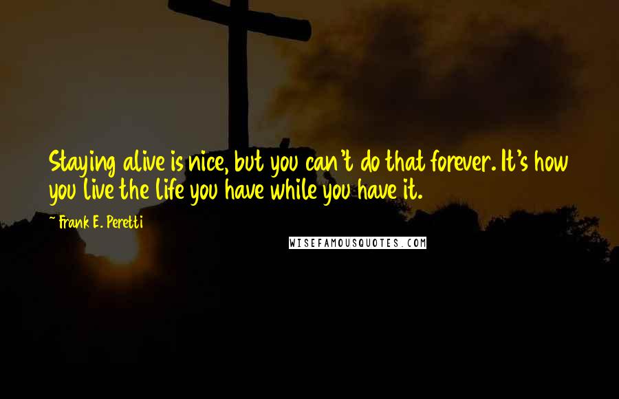 Frank E. Peretti Quotes: Staying alive is nice, but you can't do that forever. It's how you live the life you have while you have it.