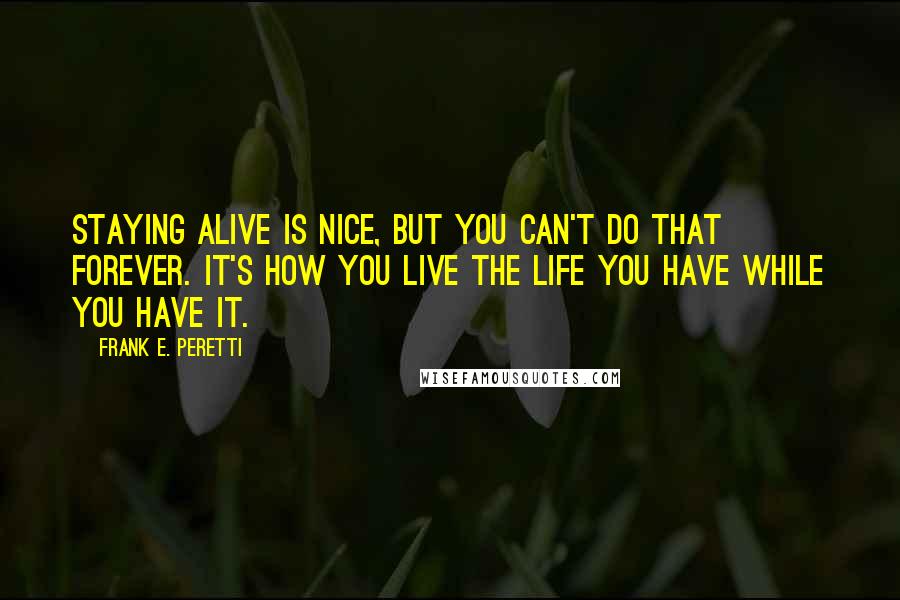 Frank E. Peretti Quotes: Staying alive is nice, but you can't do that forever. It's how you live the life you have while you have it.