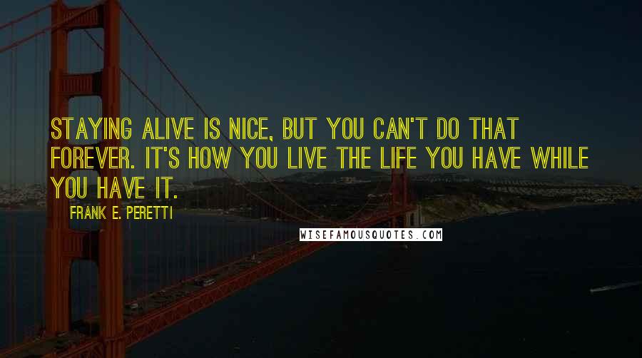 Frank E. Peretti Quotes: Staying alive is nice, but you can't do that forever. It's how you live the life you have while you have it.