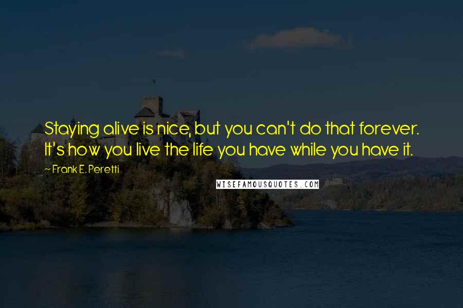Frank E. Peretti Quotes: Staying alive is nice, but you can't do that forever. It's how you live the life you have while you have it.
