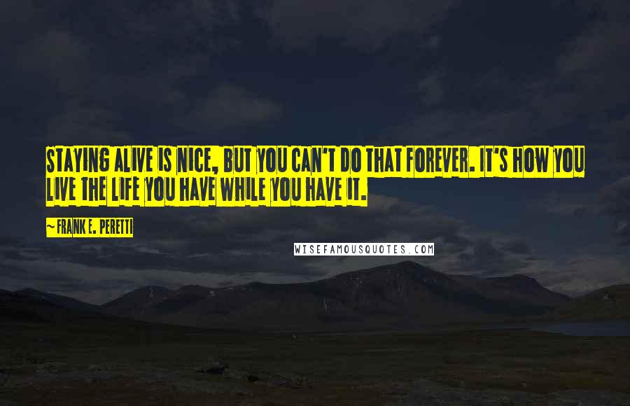 Frank E. Peretti Quotes: Staying alive is nice, but you can't do that forever. It's how you live the life you have while you have it.