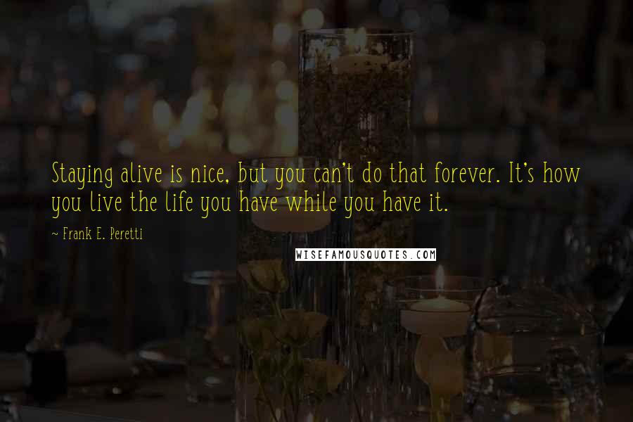 Frank E. Peretti Quotes: Staying alive is nice, but you can't do that forever. It's how you live the life you have while you have it.