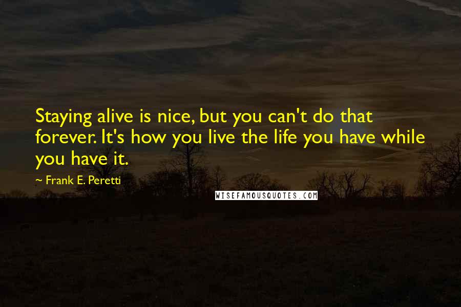 Frank E. Peretti Quotes: Staying alive is nice, but you can't do that forever. It's how you live the life you have while you have it.