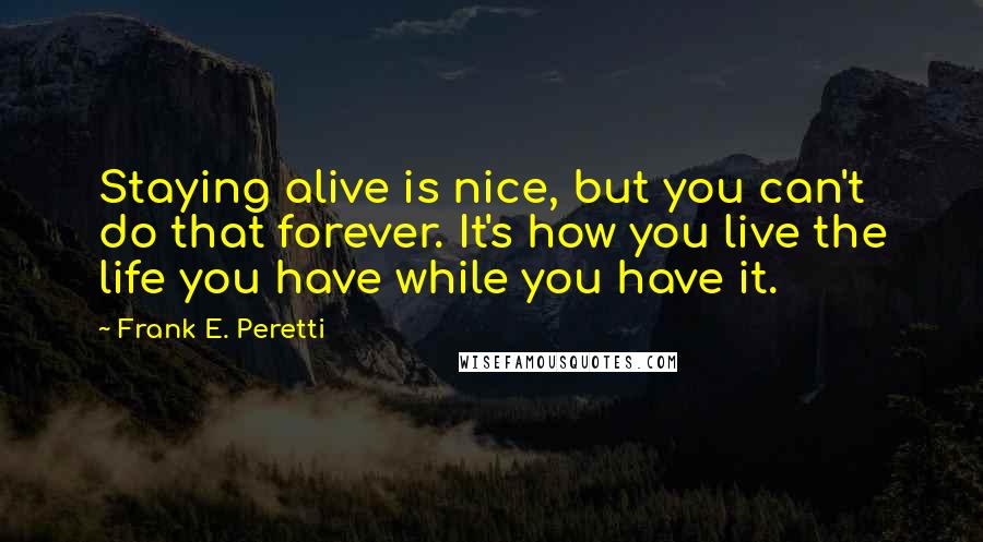 Frank E. Peretti Quotes: Staying alive is nice, but you can't do that forever. It's how you live the life you have while you have it.