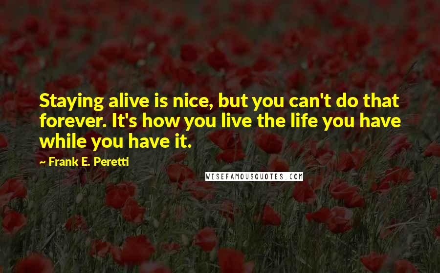 Frank E. Peretti Quotes: Staying alive is nice, but you can't do that forever. It's how you live the life you have while you have it.