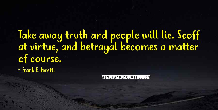 Frank E. Peretti Quotes: Take away truth and people will lie. Scoff at virtue, and betrayal becomes a matter of course.