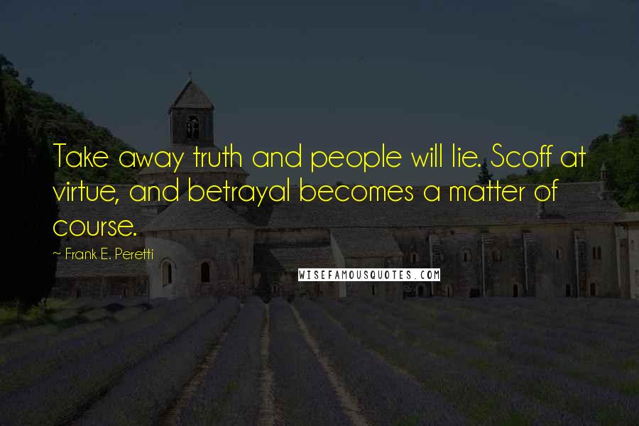 Frank E. Peretti Quotes: Take away truth and people will lie. Scoff at virtue, and betrayal becomes a matter of course.