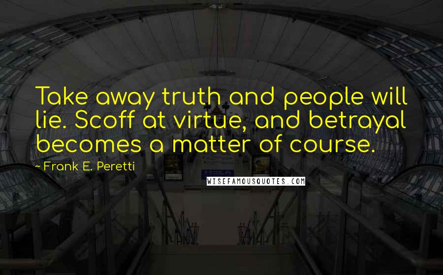 Frank E. Peretti Quotes: Take away truth and people will lie. Scoff at virtue, and betrayal becomes a matter of course.