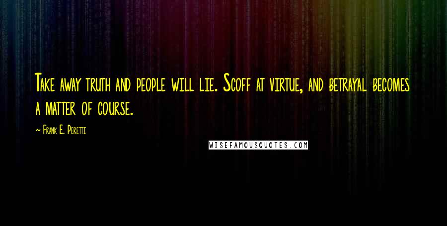 Frank E. Peretti Quotes: Take away truth and people will lie. Scoff at virtue, and betrayal becomes a matter of course.