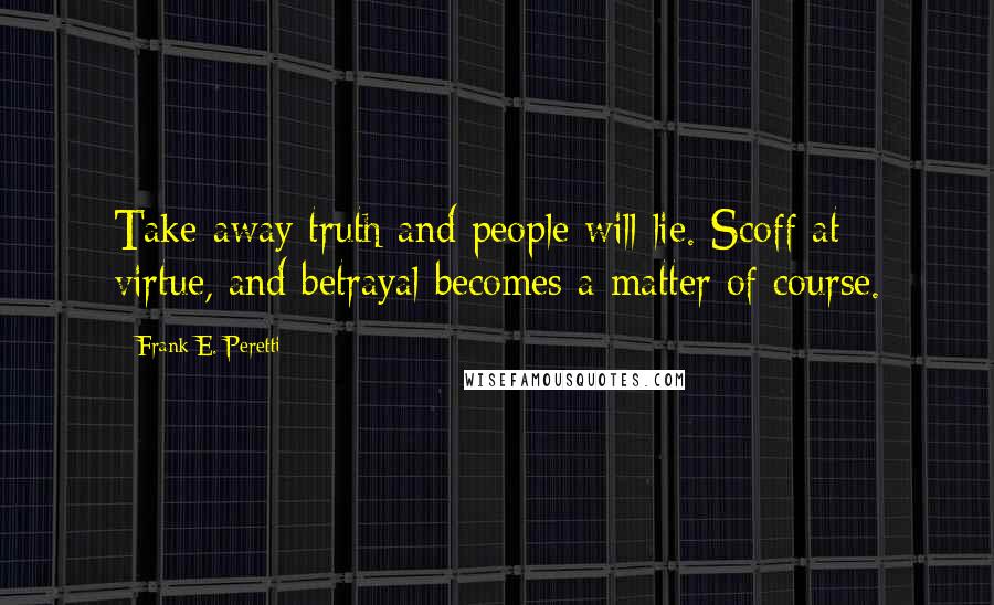 Frank E. Peretti Quotes: Take away truth and people will lie. Scoff at virtue, and betrayal becomes a matter of course.