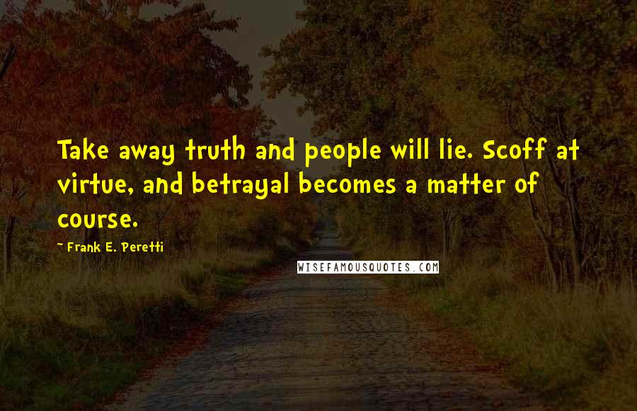 Frank E. Peretti Quotes: Take away truth and people will lie. Scoff at virtue, and betrayal becomes a matter of course.