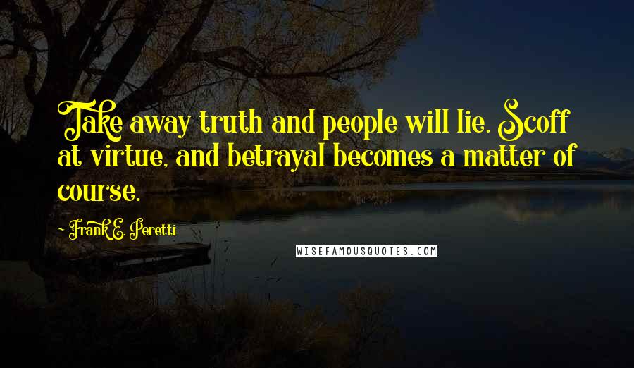 Frank E. Peretti Quotes: Take away truth and people will lie. Scoff at virtue, and betrayal becomes a matter of course.