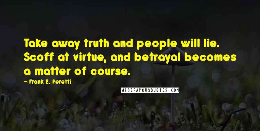 Frank E. Peretti Quotes: Take away truth and people will lie. Scoff at virtue, and betrayal becomes a matter of course.