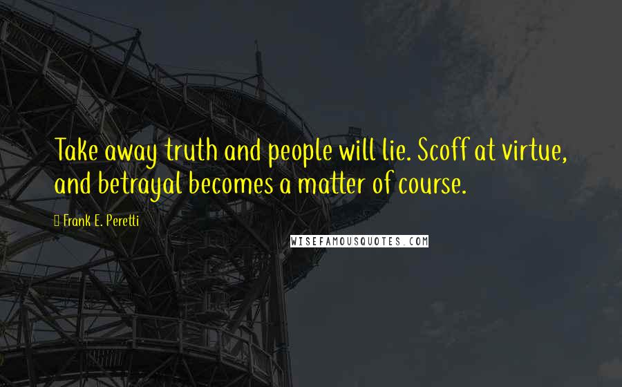 Frank E. Peretti Quotes: Take away truth and people will lie. Scoff at virtue, and betrayal becomes a matter of course.