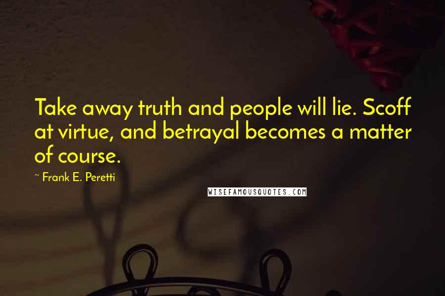 Frank E. Peretti Quotes: Take away truth and people will lie. Scoff at virtue, and betrayal becomes a matter of course.