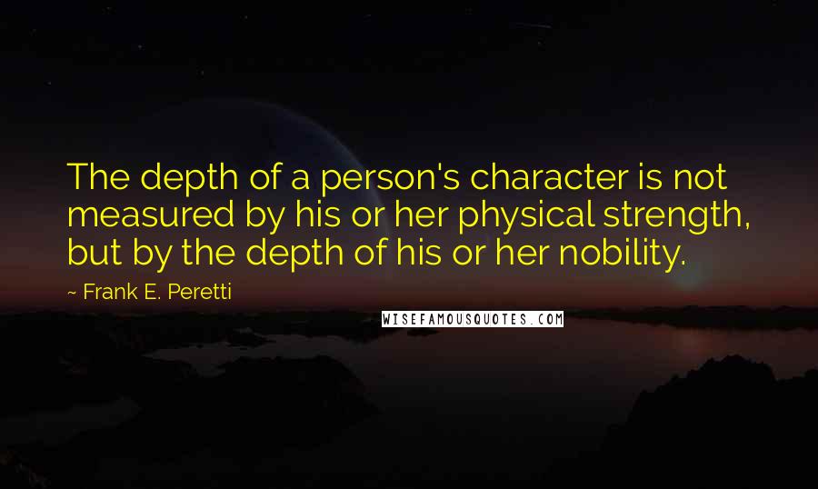 Frank E. Peretti Quotes: The depth of a person's character is not measured by his or her physical strength, but by the depth of his or her nobility.