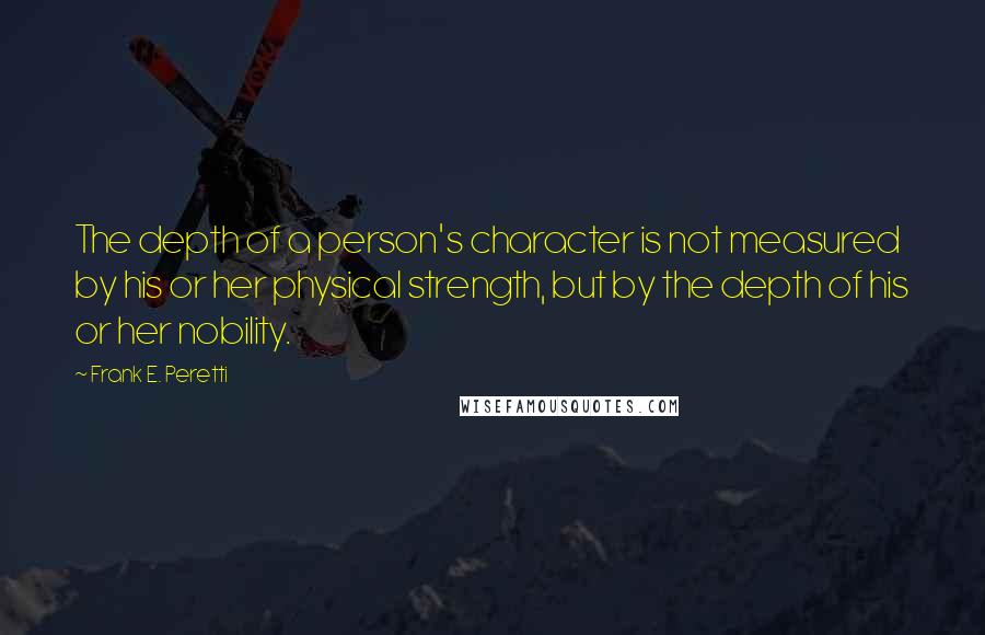 Frank E. Peretti Quotes: The depth of a person's character is not measured by his or her physical strength, but by the depth of his or her nobility.